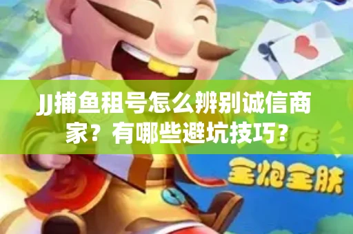 JJ捕鱼租号怎么辨别诚信商家？有哪些避坑技巧？